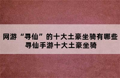 网游“寻仙”的十大土豪坐骑有哪些 寻仙手游十大土豪坐骑